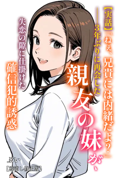 【実話】「ねぇ、兄貴には内緒だよ？」――3年ぶりに再会した親友の妹が、失恋の隙に仕掛けた確信犯的誘惑【棒消し修正版】